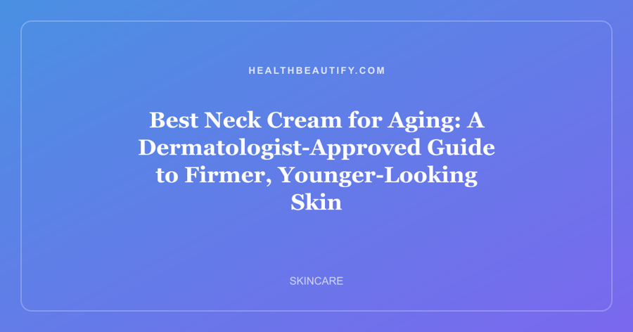 Best Neck Cream for Aging: A Dermatologist-Approved Guide to Firmer, Younger-Looking Skin