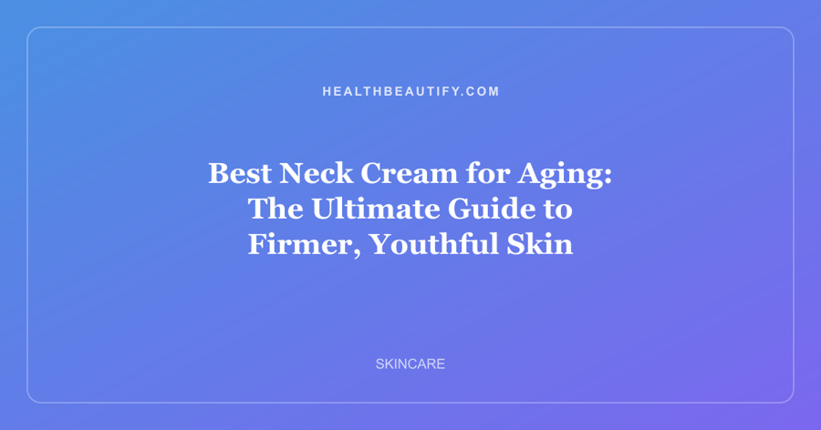 Best Neck Cream for Aging: The Ultimate Guide to Firmer, Youthful Skin