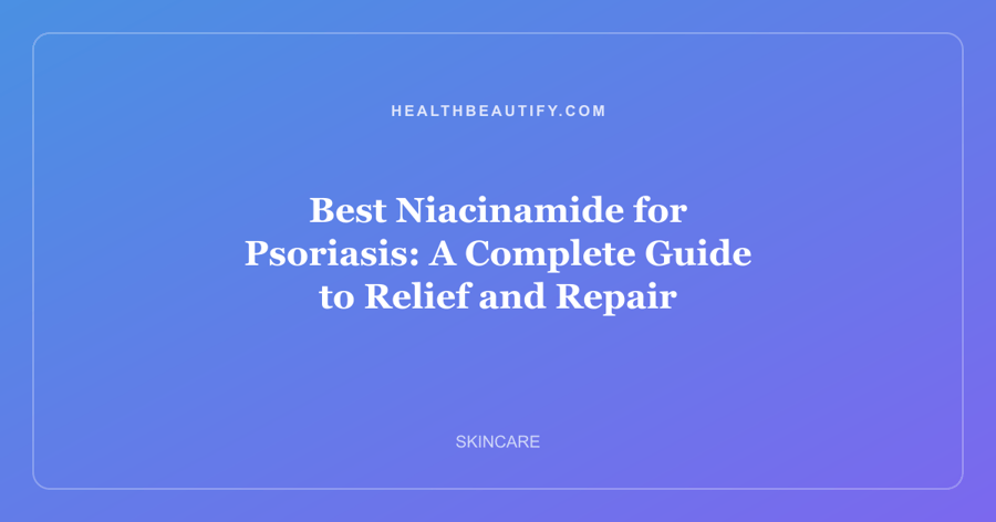 Best Niacinamide for Psoriasis: A Complete Guide to Relief and Repair