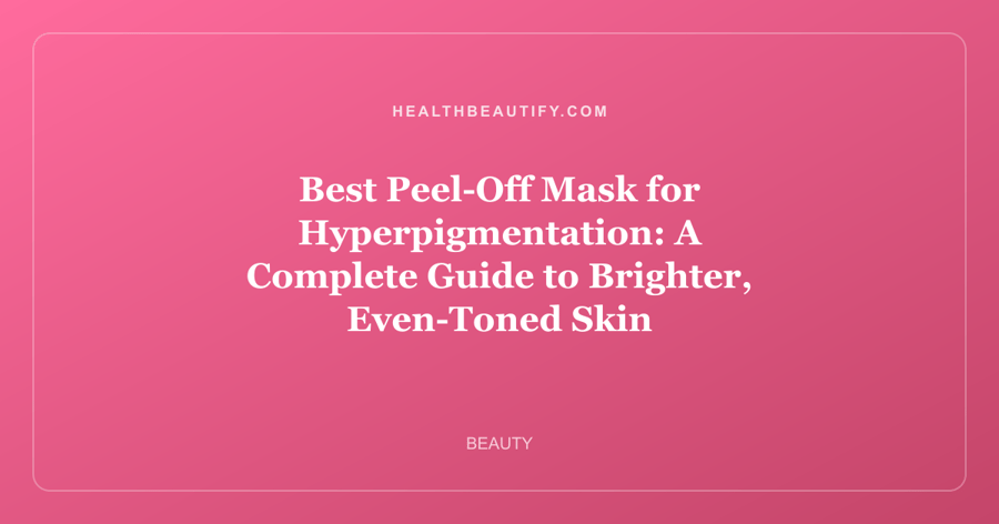 Best Peel-Off Mask for Hyperpigmentation: A Complete Guide to Brighter, Even-Toned Skin