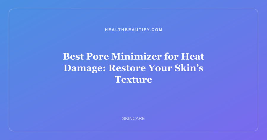 Best Pore Minimizer for Heat Damage: Restore Your Skin’s Texture