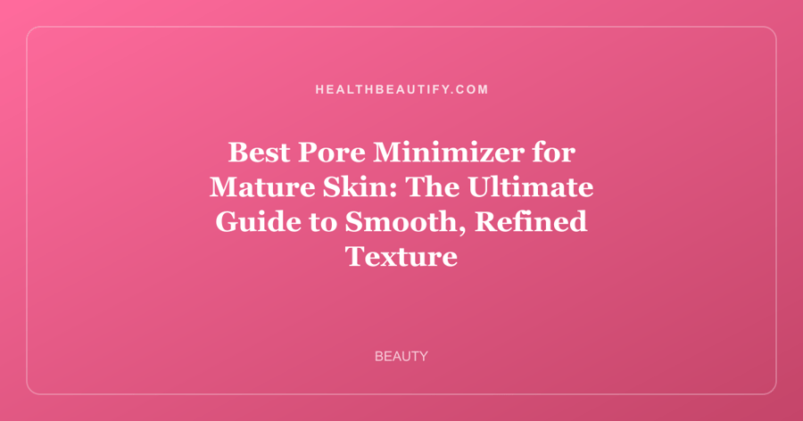 Best Pore Minimizer for Mature Skin: The Ultimate Guide to Smooth, Refined Texture