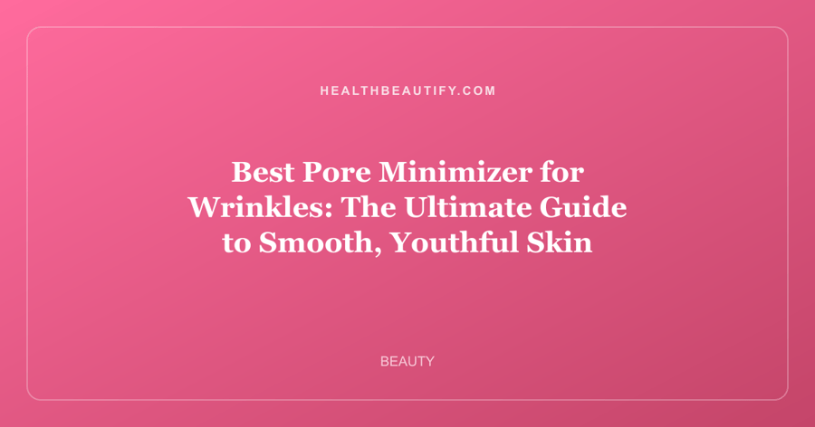 Best Pore Minimizer for Wrinkles: The Ultimate Guide to Smooth, Youthful Skin