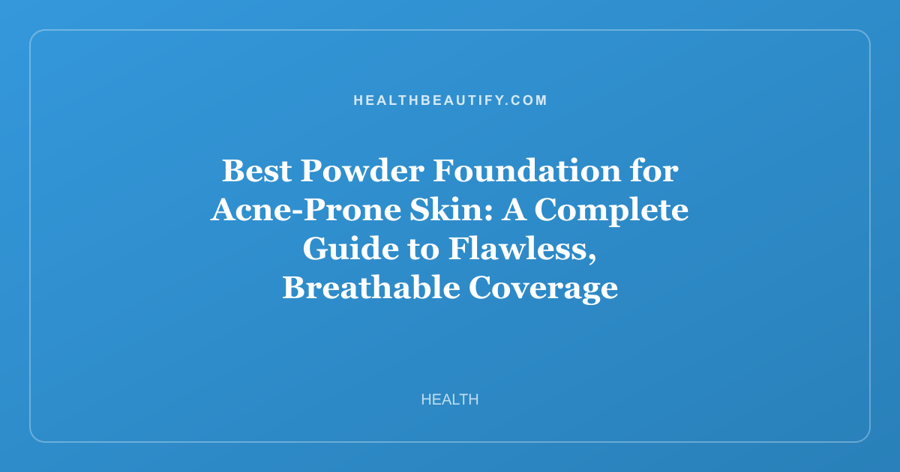 Best Powder Foundation for Acne-Prone Skin: A Complete Guide to Flawless, Breathable Coverage