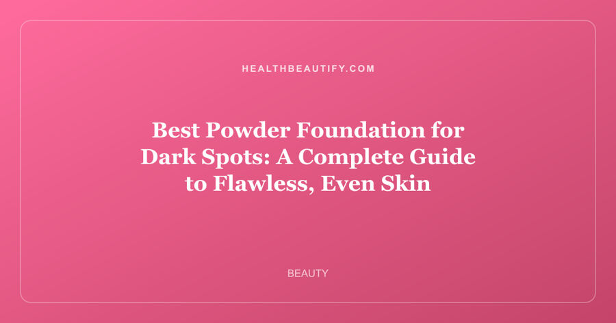 Best Powder Foundation for Dark Spots: A Complete Guide to Flawless, Even Skin