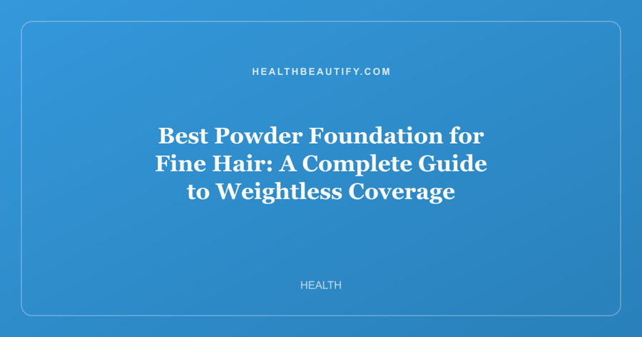 Best Powder Foundation for Fine Hair: A Complete Guide to Weightless Coverage