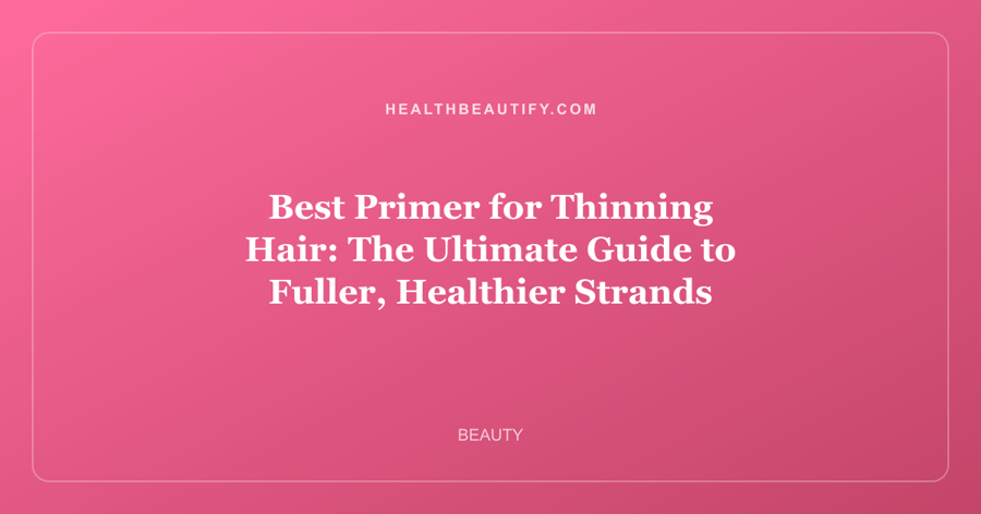 Best Primer for Thinning Hair: The Ultimate Guide to Fuller, Healthier Strands