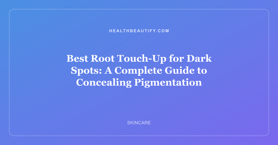 Best Root Touch-Up for Dark Spots: A Complete Guide to Concealing Pigmentation