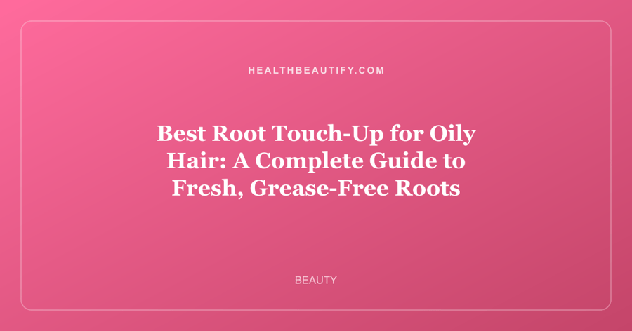 Best Root Touch-Up for Oily Hair: A Complete Guide to Fresh, Grease-Free Roots