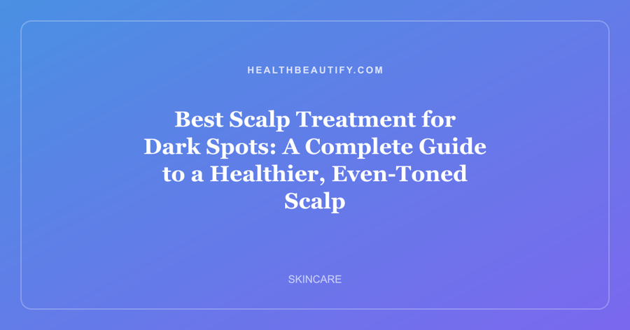 Best Scalp Treatment for Dark Spots: A Complete Guide to a Healthier, Even-Toned Scalp
