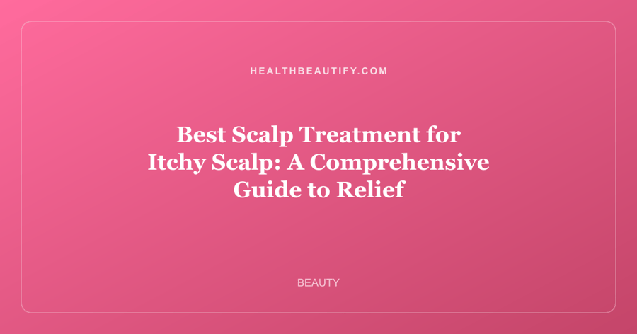 Best Scalp Treatment for Itchy Scalp: A Comprehensive Guide to Relief