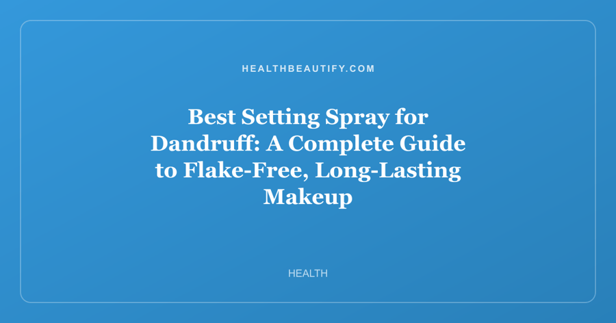 Best Setting Spray for Dandruff: A Complete Guide to Flake-Free, Long-Lasting Makeup