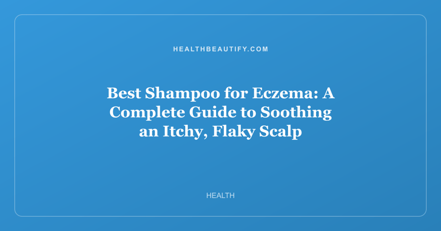 Best Shampoo for Eczema: A Complete Guide to Soothing an Itchy, Flaky Scalp