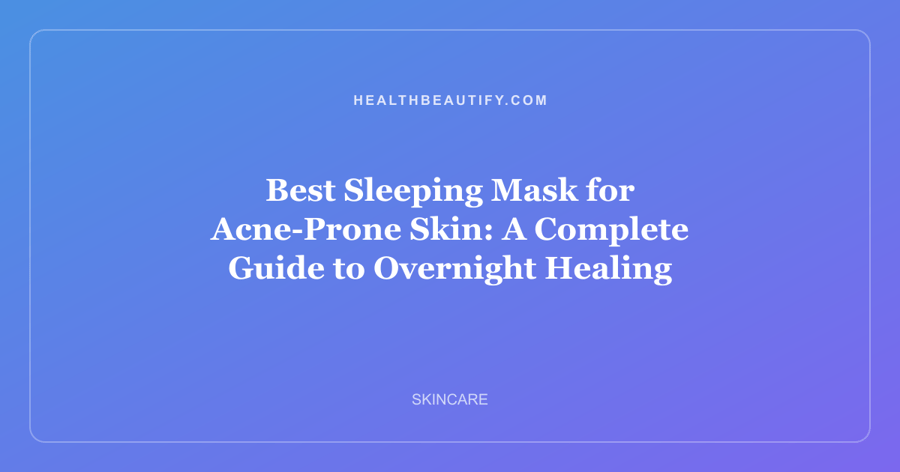 Best Sleeping Mask for Acne-Prone Skin: A Complete Guide to Overnight Healing
