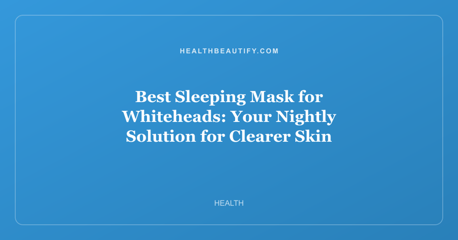Best Sleeping Mask for Whiteheads: Your Nightly Solution for Clearer Skin