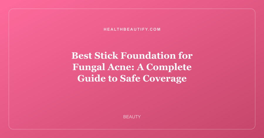 Best Stick Foundation for Fungal Acne: A Complete Guide to Safe Coverage