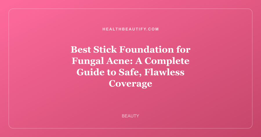 Best Stick Foundation for Fungal Acne: A Complete Guide to Safe, Flawless Coverage