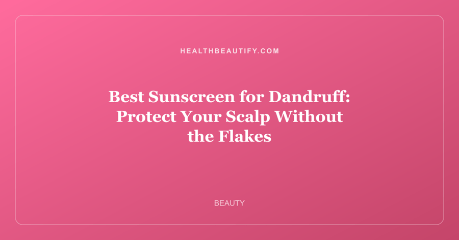Best Sunscreen for Dandruff: Protect Your Scalp Without the Flakes