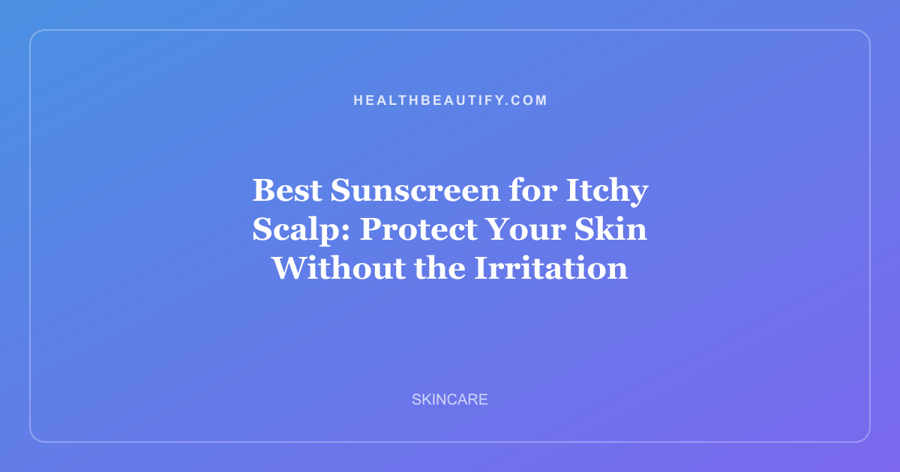 Best Sunscreen for Itchy Scalp: Protect Your Skin Without the Irritation