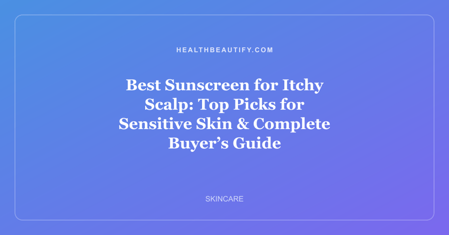 Best Sunscreen for Itchy Scalp: Top Picks for Sensitive Skin & Complete Buyer’s Guide