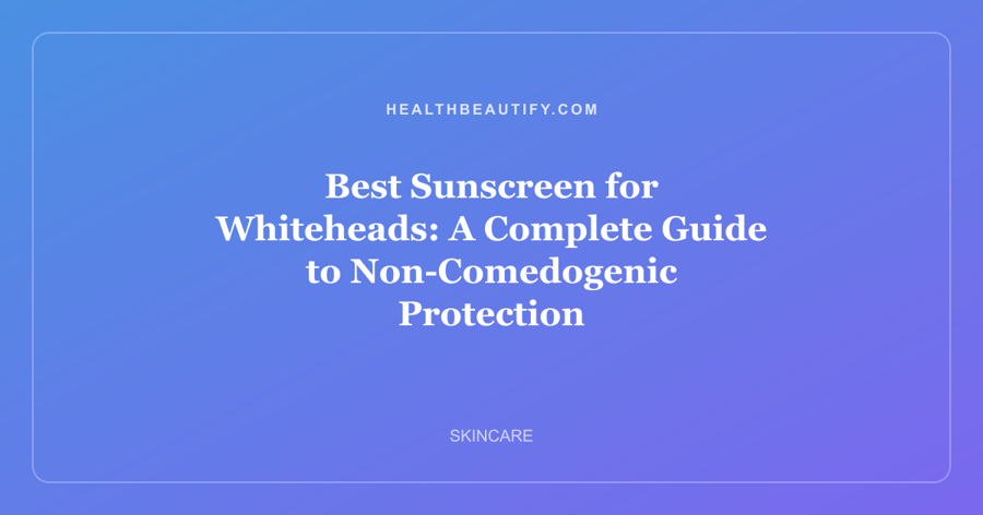 Best Sunscreen for Whiteheads: A Complete Guide to Non-Comedogenic Protection