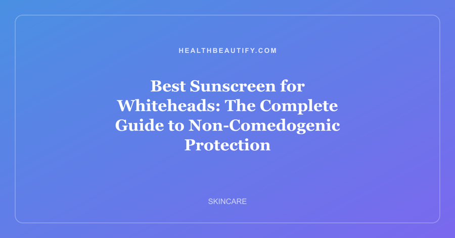 Best Sunscreen for Whiteheads: The Complete Guide to Non-Comedogenic Protection