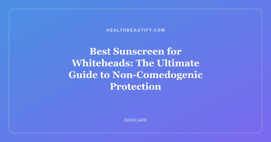 Best Sunscreen for Whiteheads: The Ultimate Guide to Non-Comedogenic Protection