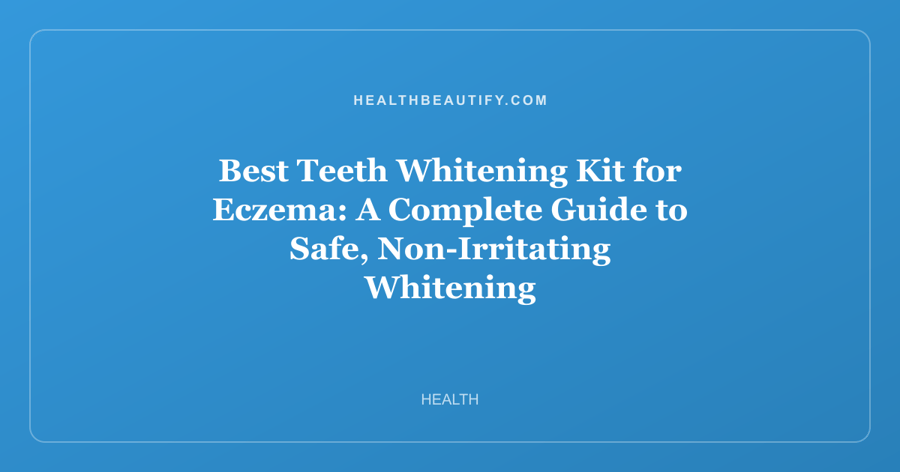 Best Teeth Whitening Kit for Eczema: A Complete Guide to Safe, Non-Irritating Whitening