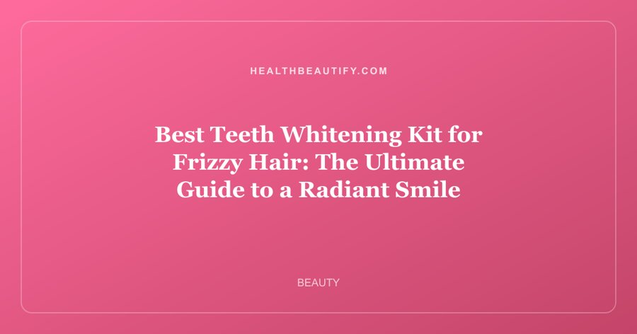 Best Teeth Whitening Kit for Frizzy Hair: The Ultimate Guide to a Radiant Smile