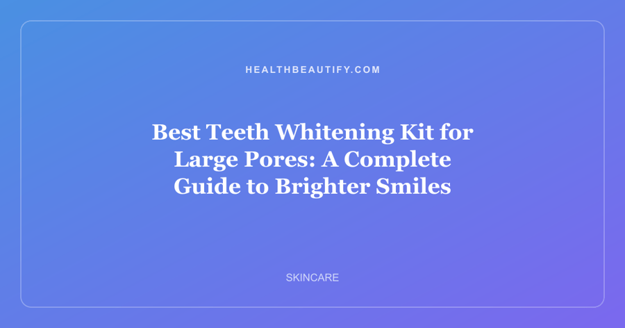 Best Teeth Whitening Kit for Large Pores: A Complete Guide to Brighter Smiles