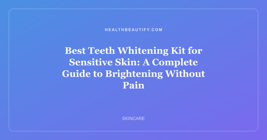 Best Teeth Whitening Kit for Sensitive Skin: A Complete Guide to Brightening Without Pain