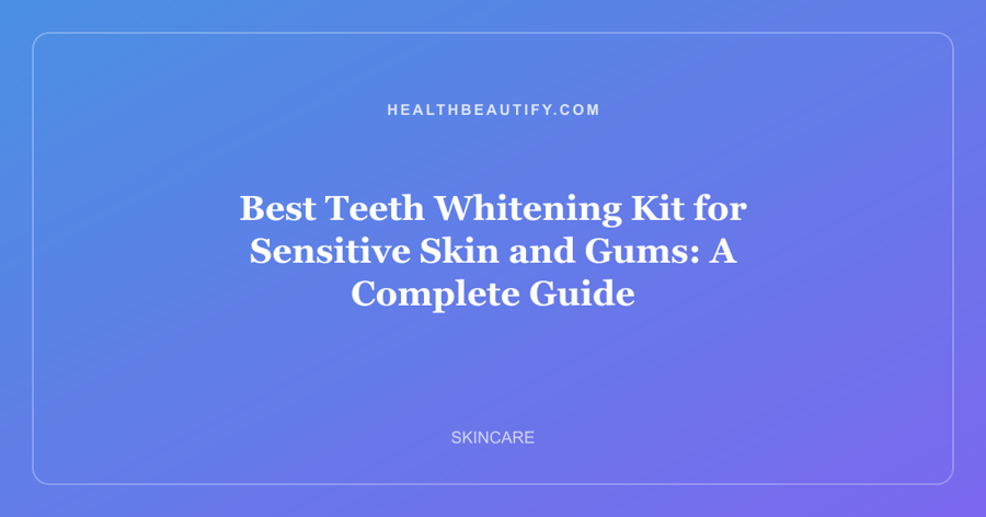 Best Teeth Whitening Kit for Sensitive Skin and Gums: A Complete Guide