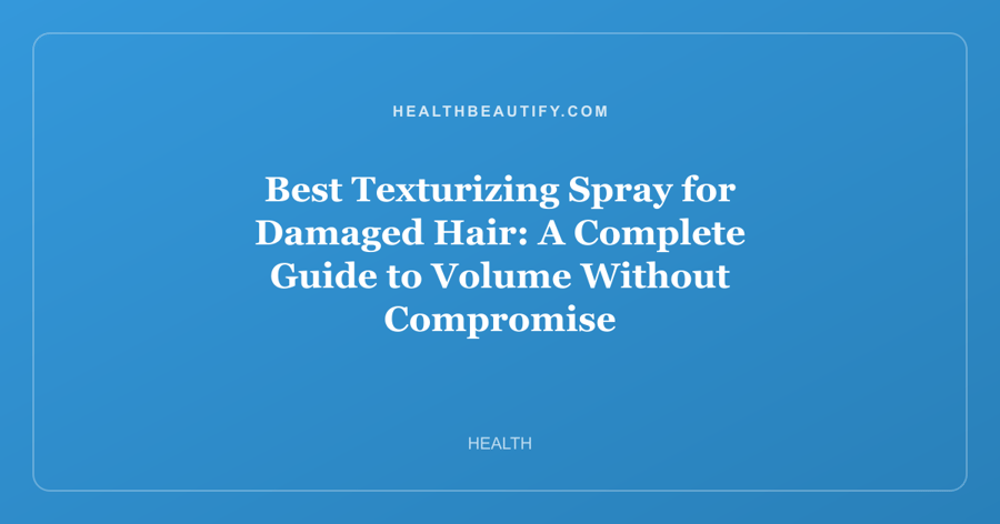 Best Texturizing Spray for Damaged Hair: A Complete Guide to Volume Without Compromise