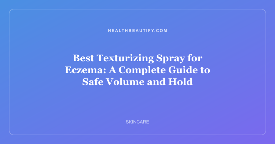 Best Texturizing Spray for Eczema: A Complete Guide to Safe Volume and Hold