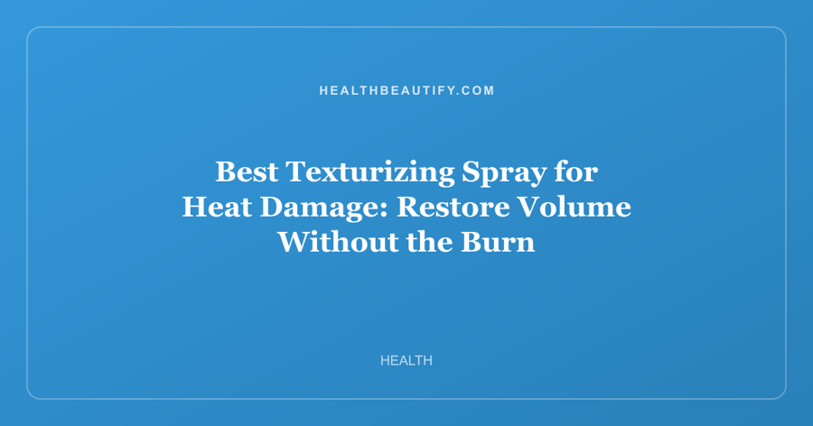 Best Texturizing Spray for Heat Damage: Restore Volume Without the Burn