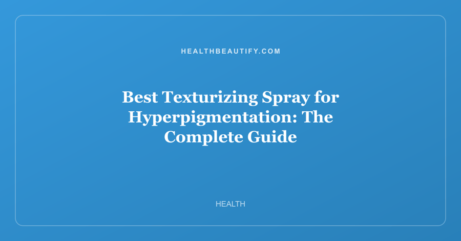 Best Texturizing Spray for Hyperpigmentation: The Complete Guide