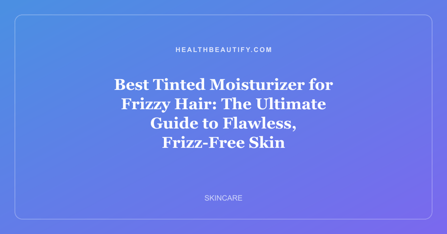 Best Tinted Moisturizer for Frizzy Hair: The Ultimate Guide to Flawless, Frizz-Free Skin