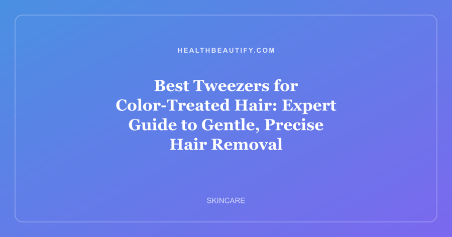 Best Tweezers for Color-Treated Hair: Expert Guide to Gentle, Precise Hair Removal