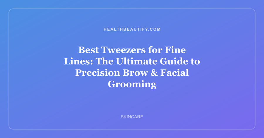 Best Tweezers for Fine Lines: The Ultimate Guide to Precision Brow & Facial Grooming