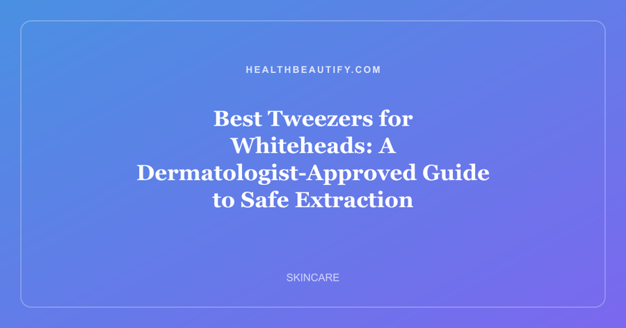 Best Tweezers for Whiteheads: A Dermatologist-Approved Guide to Safe Extraction