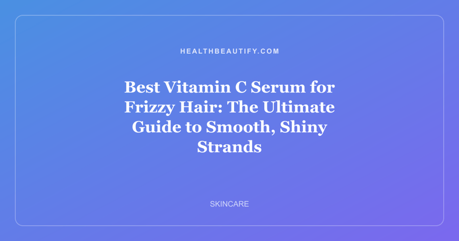 Best Vitamin C Serum for Frizzy Hair: The Ultimate Guide to Smooth, Shiny Strands