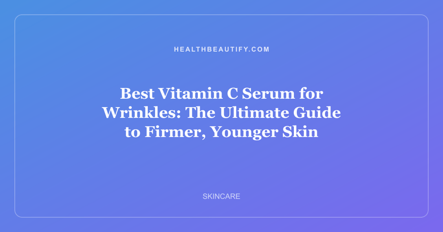 Best Vitamin C Serum for Wrinkles: The Ultimate Guide to Firmer, Younger Skin