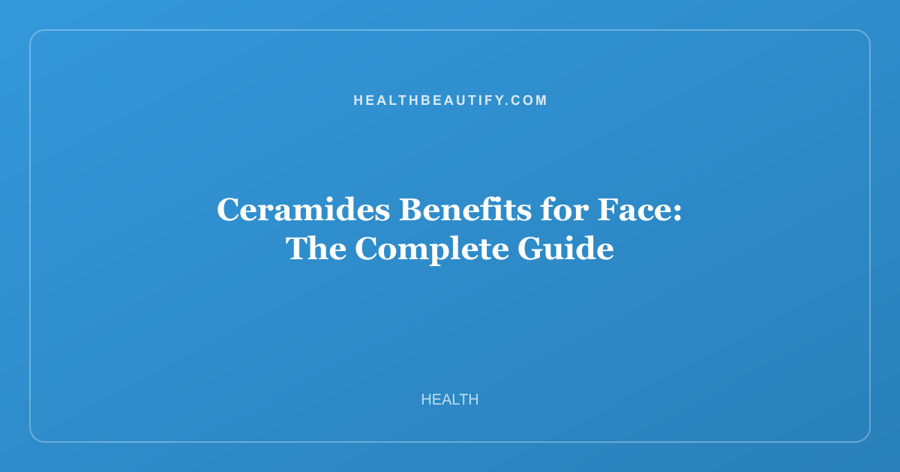 Ceramides Benefits for Face: The Complete Guide