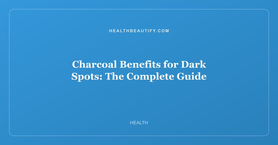 Charcoal Benefits for Dark Spots: The Complete Guide