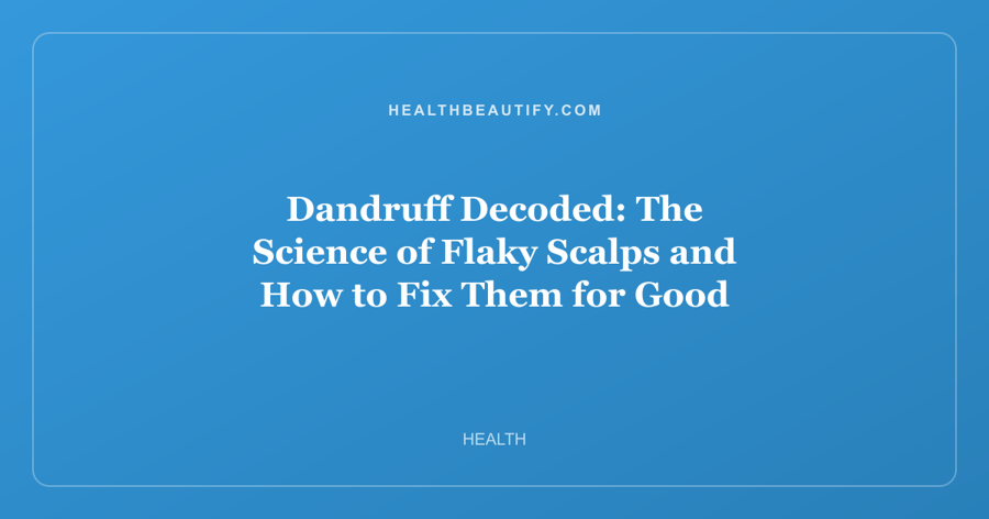 Dandruff Decoded: The Science of Flaky Scalps and How to Fix Them for Good