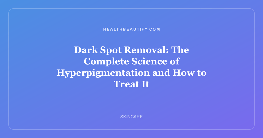 Dark Spot Removal: The Complete Science of Hyperpigmentation and How to Treat It