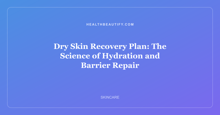 Dry Skin Recovery Plan: The Science of Hydration and Barrier Repair