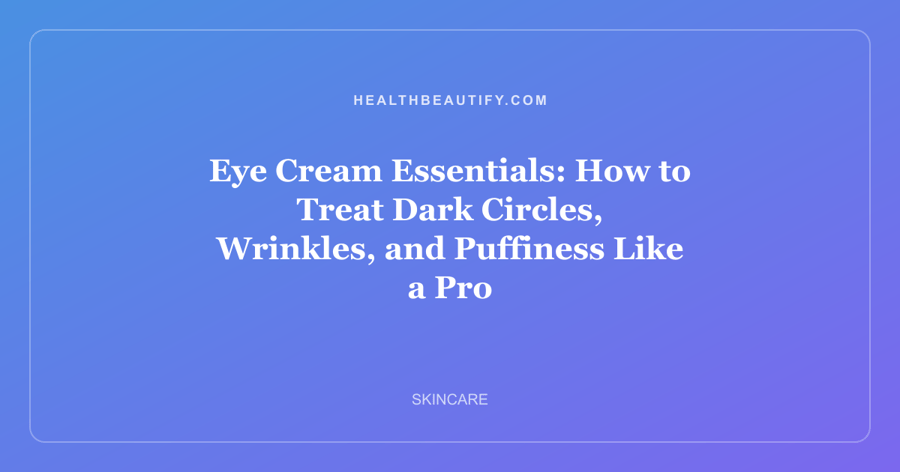 Eye Cream Essentials: How to Treat Dark Circles, Wrinkles, and Puffiness Like a Pro