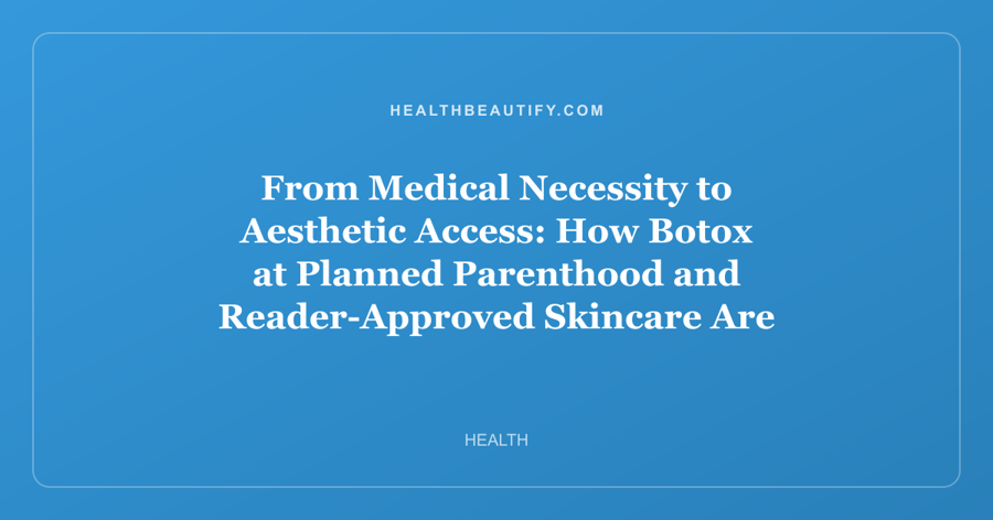 From Medical Necessity to Aesthetic Access: How Botox at Planned Parenthood and Reader-Approved Skincare Are Reshaping Beauty in 2026