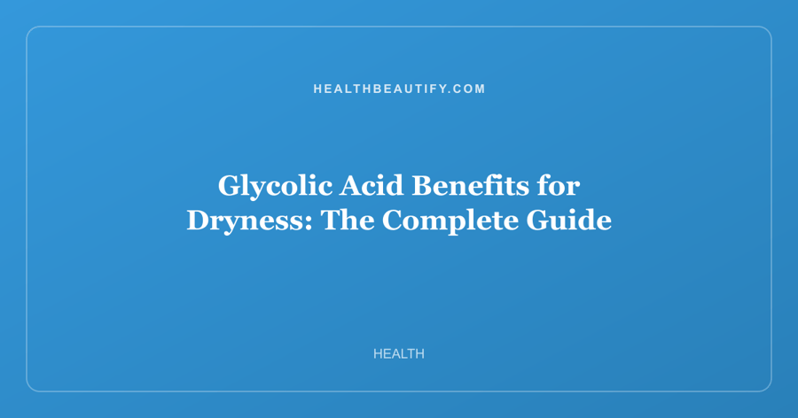 Glycolic Acid Benefits for Dryness: The Complete Guide